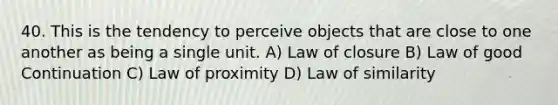 40. This is the tendency to perceive objects that are close to one another as being a single unit. A) Law of closure B) Law of good Continuation C) Law of proximity D) Law of similarity