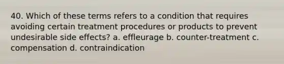 40. Which of these terms refers to a condition that requires avoiding certain treatment procedures or products to prevent undesirable side effects? a. effleurage b. counter-treatment c. compensation d. contraindication