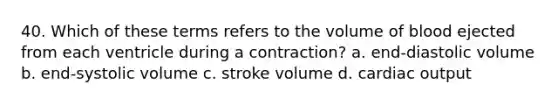 40. Which of these terms refers to the volume of blood ejected from each ventricle during a contraction? a. end-diastolic volume b. end-systolic volume c. stroke volume d. cardiac output