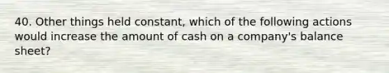 40. Other things held constant, which of the following actions would increase the amount of cash on a company's balance sheet?