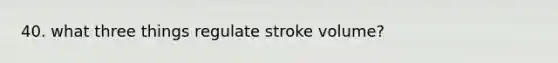 40. what three things regulate stroke volume?