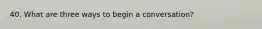 40. What are three ways to begin a conversation?