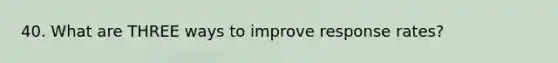 40. What are THREE ways to improve response rates?