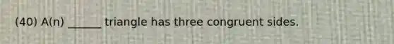 (40) A(n) ______ triangle has three congruent sides.