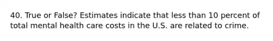 40. True or False? Estimates indicate that less than 10 percent of total mental health care costs in the U.S. are related to crime.