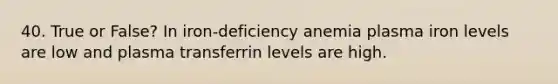 40. True or False? In iron-deficiency anemia plasma iron levels are low and plasma transferrin levels are high.