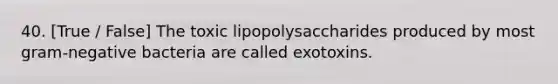 40. [True / False] The toxic lipopolysaccharides produced by most gram-negative bacteria are called exotoxins.