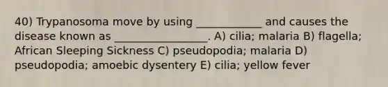 40) Trypanosoma move by using ____________ and causes the disease known as _________________. A) cilia; malaria B) flagella; African Sleeping Sickness C) pseudopodia; malaria D) pseudopodia; amoebic dysentery E) cilia; yellow fever