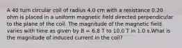 A 40 turn circular coil of radius 4.0 cm with a resistance 0.20 ohm is placed in a uniform magnetic field directed perpendicular to the plane of the coil. The magnitude of the magnetic field varies with time as given by B = 6.8 T to 10.0 T in 1.0 s.What is the magnitude of induced current in the coil?