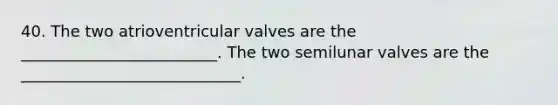 40. The two atrioventricular valves are the _________________________. The two semilunar valves are the ____________________________.