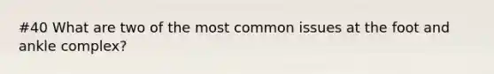 #40 What are two of the most common issues at the foot and ankle complex?