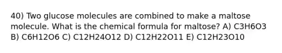 40) Two glucose molecules are combined to make a maltose molecule. What is the chemical formula for maltose? A) C3H6O3 B) C6H12O6 C) C12H24O12 D) C12H22O11 E) C12H23O10