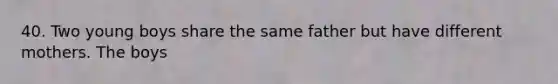 40. Two young boys share the same father but have different mothers. The boys