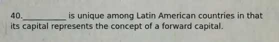 40.___________ is unique among Latin American countries in that its capital represents the concept of a forward capital.