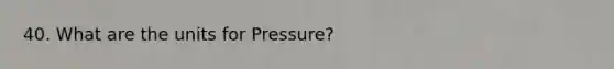 40. What are the units for Pressure?