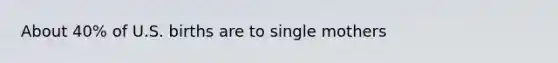 About 40% of U.S. births are to single mothers