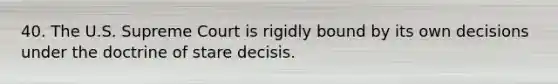 40. The U.S. Supreme Court is rigidly bound by its own decisions under the doctrine of stare decisis.