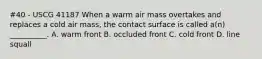 #40 - USCG 41187 When a warm air mass overtakes and replaces a cold air mass, the contact surface is called a(n) __________. A. warm front B. occluded front C. cold front D. line squall