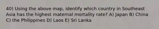 40) Using the above map, identify which country in Southeast Asia has the highest maternal mortality rate? A) Japan B) China C) the Philippines D) Laos E) Sri Lanka