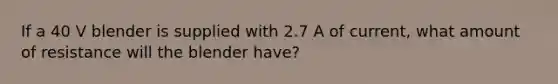 If a 40 V blender is supplied with 2.7 A of current, what amount of resistance will the blender have?