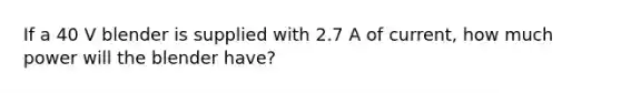 If a 40 V blender is supplied with 2.7 A of current, how much power will the blender have?