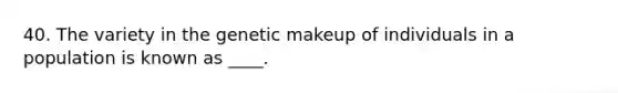40. The variety in the genetic makeup of individuals in a population is known as ____.