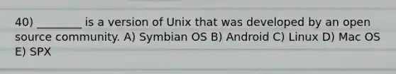 40) ________ is a version of Unix that was developed by an open source community. A) Symbian OS B) Android C) Linux D) Mac OS E) SPX