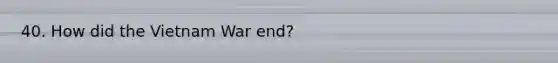 40. How did the Vietnam War end?