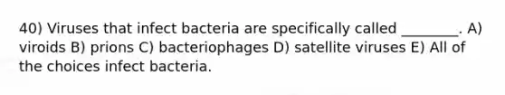 40) Viruses that infect bacteria are specifically called ________. A) viroids B) prions C) bacteriophages D) satellite viruses E) All of the choices infect bacteria.