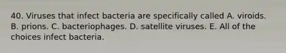 40. Viruses that infect bacteria are specifically called A. viroids. B. prions. C. bacteriophages. D. satellite viruses. E. All of the choices infect bacteria.