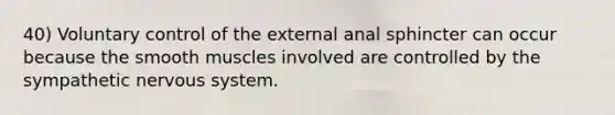 40) Voluntary control of the external anal sphincter can occur because the smooth muscles involved are controlled by the sympathetic nervous system.