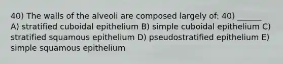 40) The walls of the alveoli are composed largely of: 40) ______ A) stratified cuboidal epithelium B) simple cuboidal epithelium C) stratified squamous epithelium D) pseudostratified epithelium E) simple squamous epithelium