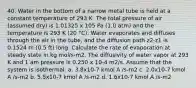 40. Water in the bottom of a narrow metal tube is held at a constant temperature of 293 K. The total pressure of air (assumed dry) is 1.01325 x 105 Pa (1.0 atm) and the temperature is 293 K (20 °C). Water evaporates and diffuses through the air in the tube, and the diffusion path z2-z1 is 0.1524 m (0.5 ft) long. Calculate the rate of evaporation at steady state in kg mol/s-m2. The diffusivity of water vapor at 293 K and 1 am pressure is 0.250 x 10-4 m2/s. Assume that the system is isothermal. a. 3.8x10-7 kmol A /s-m2 c. 2.0x10-7 kmol A /s-m2 b. 5.5x10-7 kmol A /s-m2 d. 1.6x10-7 kmol A /s-m2