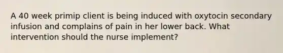 A 40 week primip client is being induced with oxytocin secondary infusion and complains of pain in her lower back. What intervention should the nurse implement?