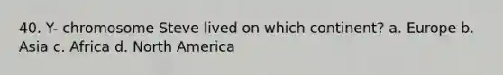 40. Y- chromosome Steve lived on which continent? a. Europe b. Asia c. Africa d. North America