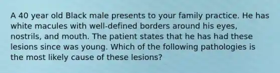 A 40 year old Black male presents to your family practice. He has white macules with well-defined borders around his eyes, nostrils, and mouth. The patient states that he has had these lesions since was young. Which of the following pathologies is the most likely cause of these lesions?