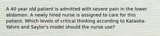 A 40 year old patient is admitted with severe pain in the lower abdomen. A newly hired nurse is assigned to care for this patient. Which levels of critical thinking according to Kataoka-Yahiro and Saylor's model should the nurse use?