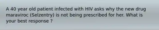 A 40 year old patient infected with HIV asks why the new drug maraviroc (Selzentry) is not being prescribed for her. What is your best response ?