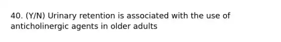 40. (Y/N) Urinary retention is associated with the use of anticholinergic agents in older adults