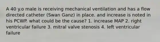 A 40 y.o male is receiving mechanical ventilation and has a flow directed catheter (Swan Ganz) in place. and increase is noted in his PCWP. what could be the cause? 1. increase MAP 2. right ventricular failure 3. mitral valve stenosis 4. left ventricular failure