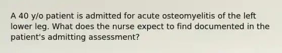 A 40 y/o patient is admitted for acute osteomyelitis of the left lower leg. What does the nurse expect to find documented in the patient's admitting assessment?