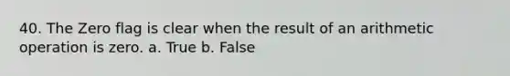 40. The Zero flag is clear when the result of an arithmetic operation is zero. a. True b. False