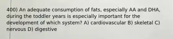 400) An adequate consumption of fats, especially AA and DHA, during the toddler years is especially important for the development of which system? A) cardiovascular B) skeletal C) nervous D) digestive