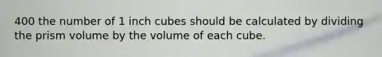 400 the number of 1 inch cubes should be calculated by dividing the prism volume by the volume of each cube.