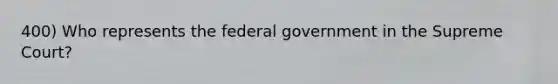 400) Who represents the federal government in the Supreme Court?