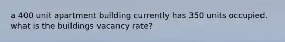 a 400 unit apartment building currently has 350 units occupied. what is the buildings vacancy rate?