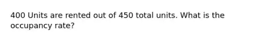 400 Units are rented out of 450 total units. What is the occupancy rate?