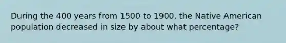 During the 400 years from 1500 to 1900, the Native American population decreased in size by about what percentage?