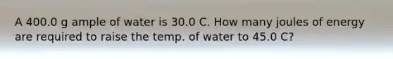 A 400.0 g ample of water is 30.0 C. How many joules of energy are required to raise the temp. of water to 45.0 C?