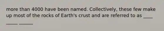 more than 4000 have been named. Collectively, these few make up most of the rocks of Earth's crust and are referred to as ____ _____ ______